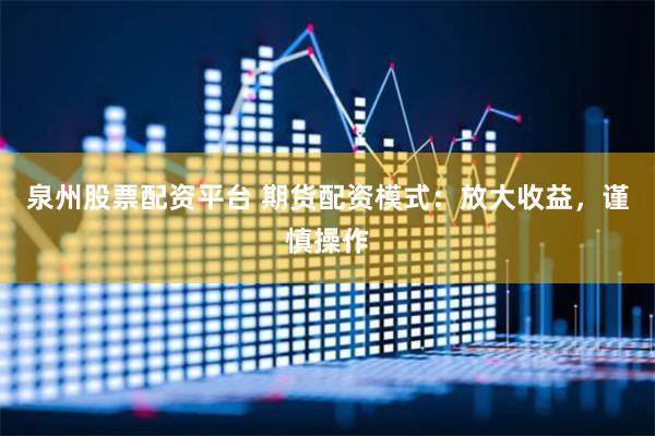 泉州股票配资平台 期货配资模式：放大收益，谨慎操作