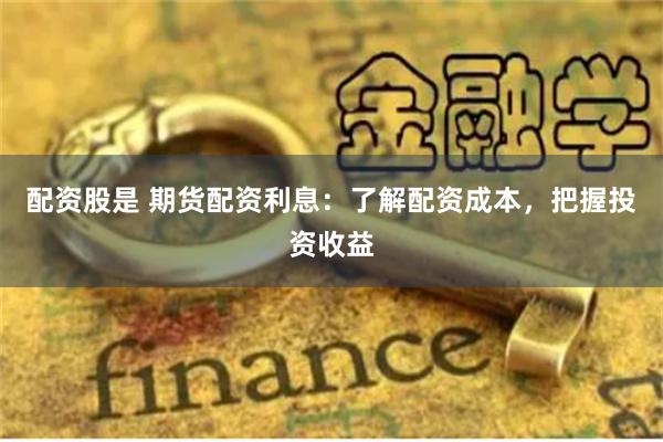 配资股是 期货配资利息：了解配资成本，把握投资收益