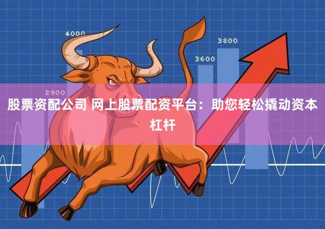 股票资配公司 网上股票配资平台：助您轻松撬动资本杠杆