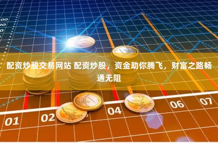配资炒股交易网站 配资炒股，资金助你腾飞，财富之路畅通无阻