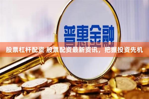 股票杠杆配资 股票配资最新资讯，把握投资先机