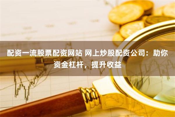 配资一流股票配资网站 网上炒股配资公司:助你资金杠杆,提升收益